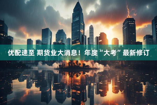 优配速至 期货业大消息！年度“大考”最新修订