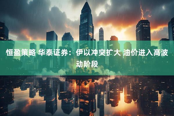 恒盈策略 华泰证券：伊以冲突扩大 油价进入高波动阶段