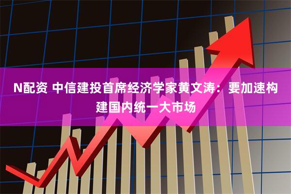 N配资 中信建投首席经济学家黄文涛：要加速构建国内统一大市场