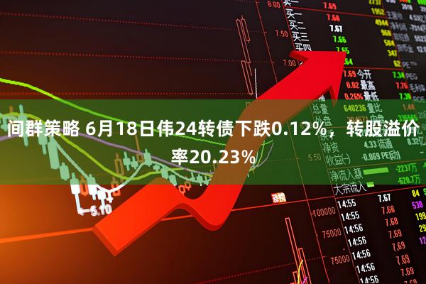 间群策略 6月18日伟24转债下跌0.12%，转股溢价率20.23%
