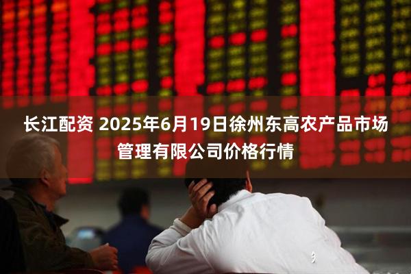 长江配资 2025年6月19日徐州东高农产品市场管理有限公司价格行情