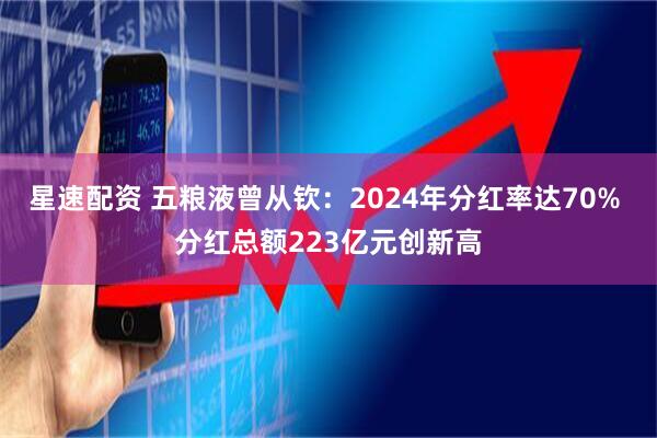 星速配资 五粮液曾从钦：2024年分红率达70% 分红总额223亿元创新高