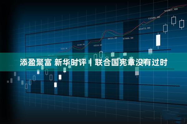添盈聚富 新华时评｜联合国宪章没有过时