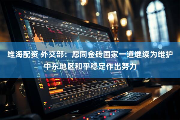 维海配资 外交部：愿同金砖国家一道继续为维护中东地区和平稳定作出努力