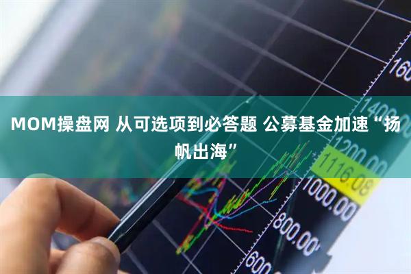 MOM操盘网 从可选项到必答题 公募基金加速“扬帆出海”