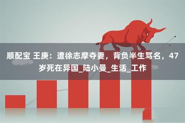 顺配宝 王庚：遭徐志摩夺妻，背负半生骂名，47岁死在异国_陆小曼_生活_工作