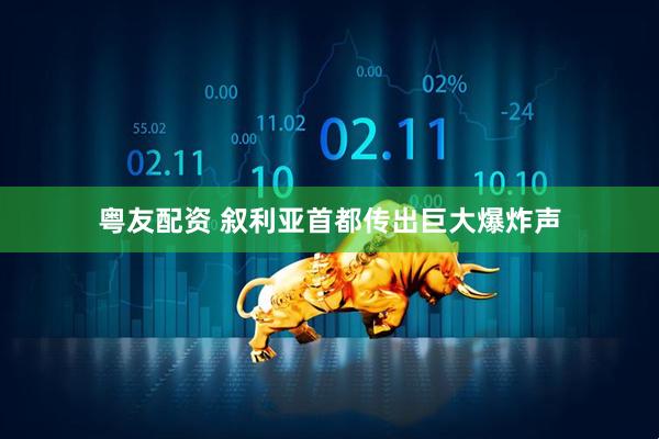 粤友配资 叙利亚首都传出巨大爆炸声