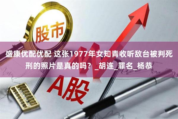 盛康优配优配 这张1977年女知青收听敌台被判死刑的照片是真的吗？_胡连_罪名_杨恭