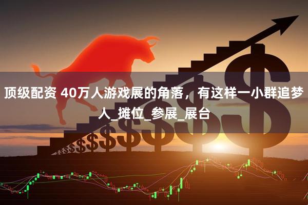顶级配资 40万人游戏展的角落，有这样一小群追梦人_摊位_参展_展台