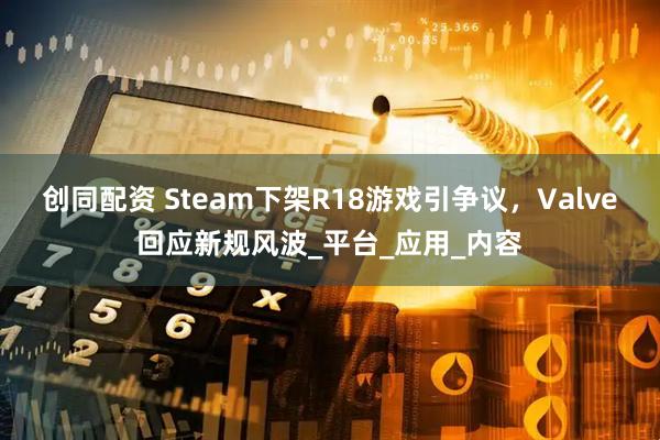 创同配资 Steam下架R18游戏引争议，Valve回应新规风波_平台_应用_内容
