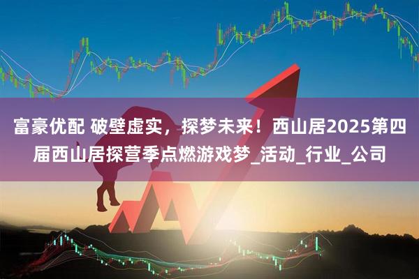 富豪优配 破壁虚实，探梦未来！西山居2025第四届西山居探营季点燃游戏梦_活动_行业_公司