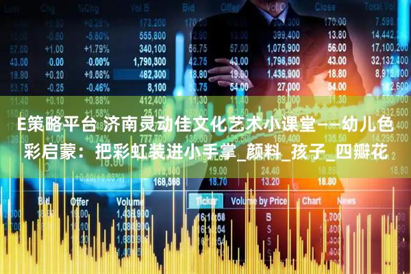 E策略平台 济南灵动佳文化艺术小课堂——幼儿色彩启蒙：把彩虹装进小手掌_颜料_孩子_四瓣花