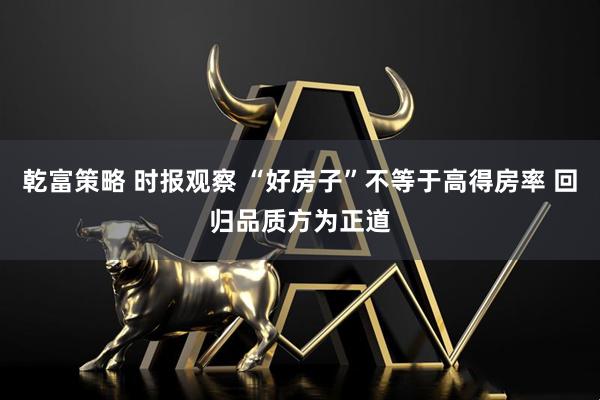 乾富策略 时报观察 “好房子”不等于高得房率 回归品质方为正道