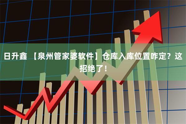 日升鑫 【泉州管家婆软件】仓库入库位置咋定？这招绝了！