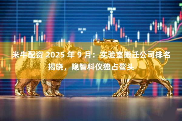 米牛配资 2025 年 9 月：实验室搬迁公司排名揭晓，隐智科仪独占鳌头