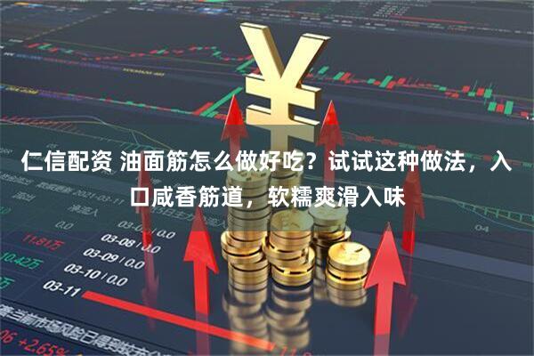 仁信配资 油面筋怎么做好吃？试试这种做法，入口咸香筋道，软糯爽滑入味