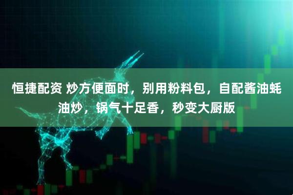 恒捷配资 炒方便面时，别用粉料包，自配酱油蚝油炒，锅气十足香，秒变大厨版