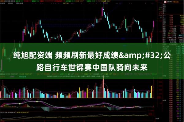 纯旭配资端 频频刷新最好成绩&#32;公路自行车世锦赛中国队骑向未来