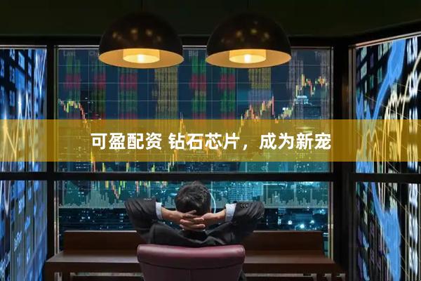 可盈配资 钻石芯片，成为新宠