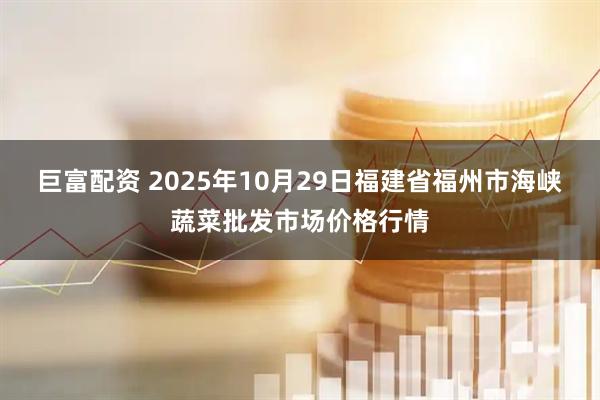 巨富配资 2025年10月29日福建省福州市海峡蔬菜批发市场价格行情