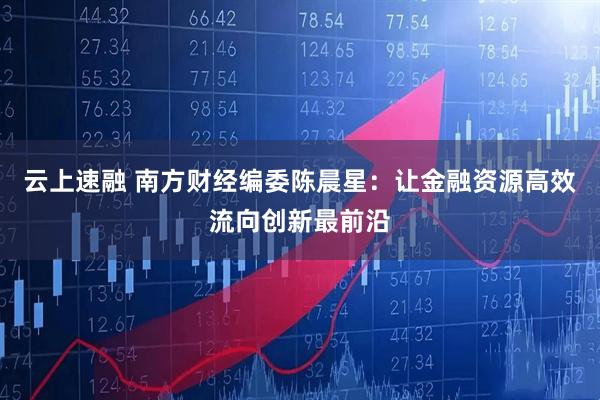 云上速融 南方财经编委陈晨星：让金融资源高效流向创新最前沿