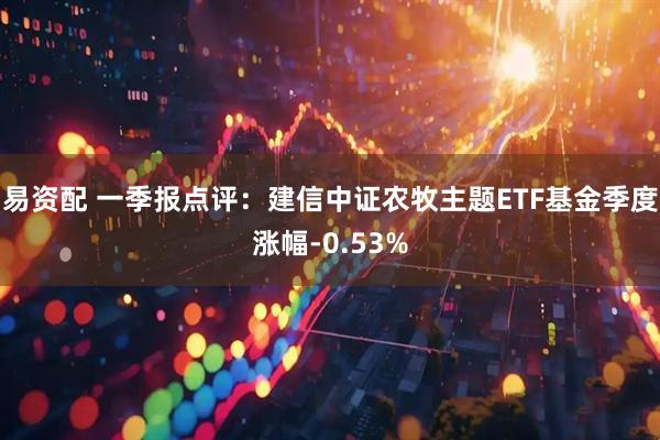 易资配 一季报点评：建信中证农牧主题ETF基金季度涨幅-0.53%