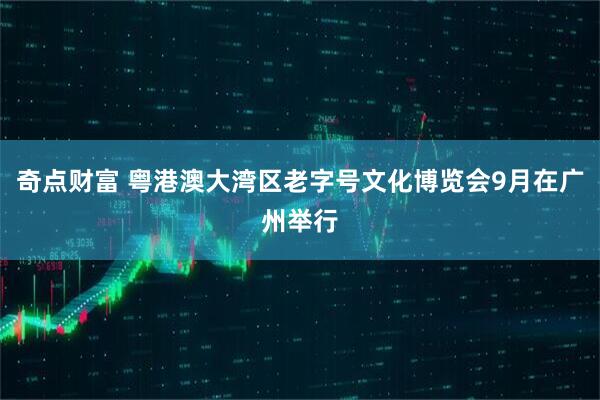 奇点财富 粤港澳大湾区老字号文化博览会9月在广州举行