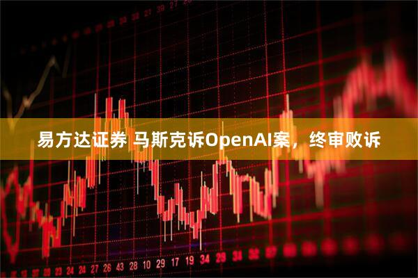 易方达证券 马斯克诉OpenAI案，终审败诉