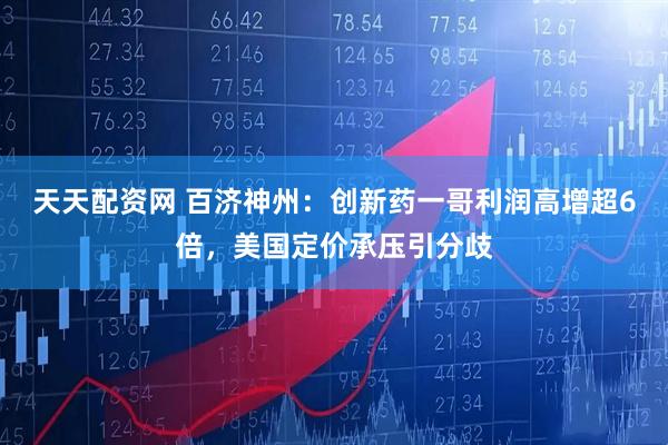 天天配资网 百济神州：创新药一哥利润高增超6倍，美国定价承压引分歧